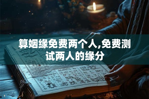 算姻缘免费两个人,免费测试两人的缘分