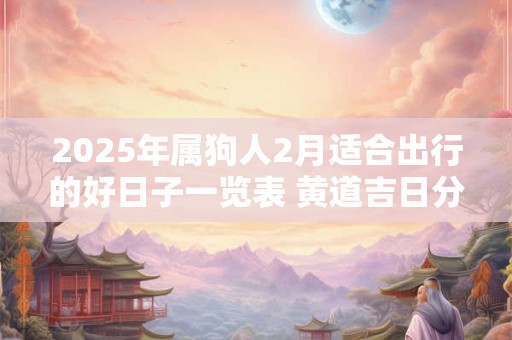 2025年属狗人2月适合出行的好日子一览表 黄道吉日分析