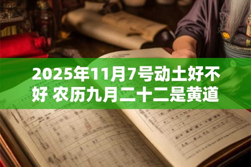 2025年11月7号动土好不好 农历九月二十二是黄道吉日吗