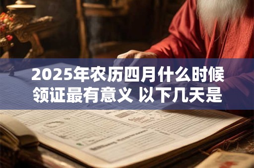 2025年农历四月什么时候领证最有意义 以下几天是黄道吉日