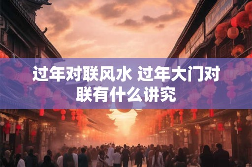 过年对联风水 过年大门对联有什么讲究