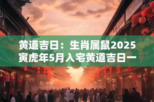 黄道吉日：生肖属鼠2025寅虎年5月入宅黄道吉日一览表