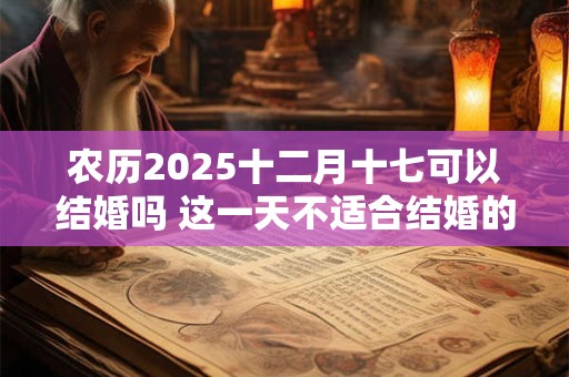 农历2025十二月十七可以结婚吗 这一天不适合结婚的