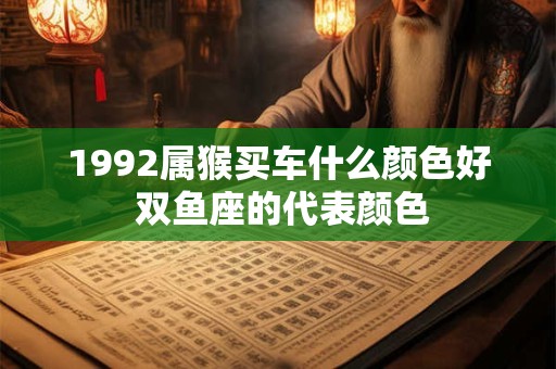 1992属猴买车什么颜色好 双鱼座的代表颜色