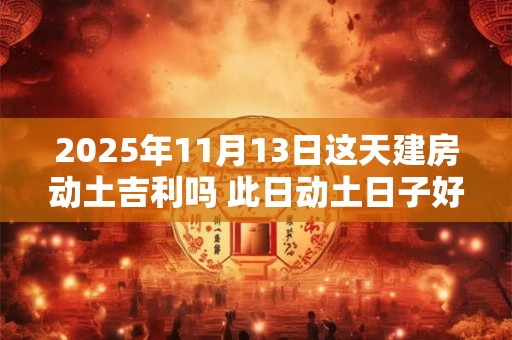2025年11月13日这天建房动土吉利吗 此日动土日子好吗