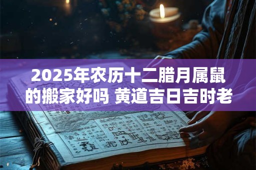 2025年农历十二腊月属鼠的搬家好吗 黄道吉日吉时老黄历查询