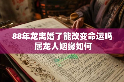 88年龙离婚了能改变命运吗 属龙人姻缘如何