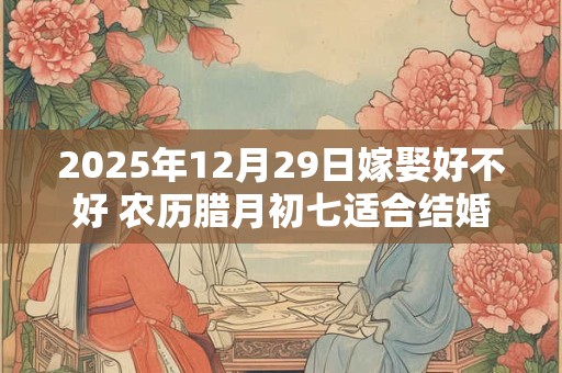 2025年12月29日嫁娶好不好 农历腊月初七适合结婚吗