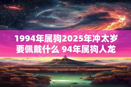 1994年属狗2025年冲太岁要佩戴什么 94年属狗人龙年犯太岁怎么化解