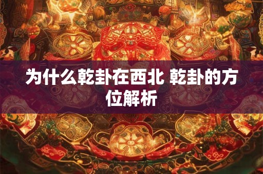 为什么乾卦在西北 乾卦的方位解析 为什么乾卦在西北 乾卦的方位解析