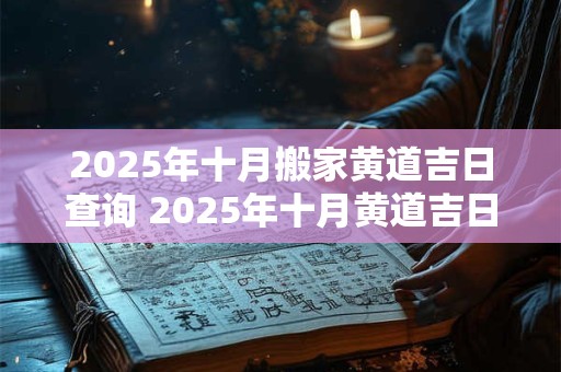2025年十月搬家黄道吉日查询 2025年十月黄道吉日