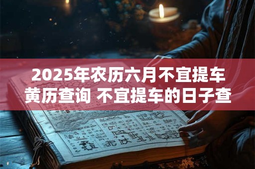 2025年农历六月不宜提车黄历查询 不宜提车的日子查询
