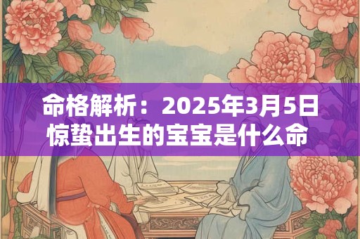 命格解析：2025年3月5日惊蛰出生的宝宝是什么命 命运好吗