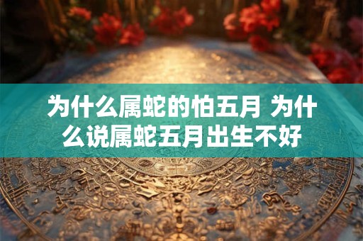 为什么属蛇的怕五月 为什么说属蛇五月出生不好