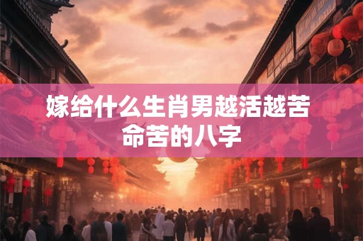 嫁给什么生肖男越活越苦 命苦的八字 嫁给什么生肖男越活越苦 命苦的八字