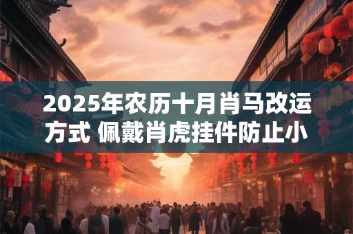 2025年农历十月肖马改运方式 佩戴肖虎挂件防止小人陷害