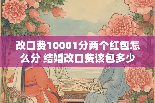 改口费10001分两个红包怎么分 结婚改口费该包多少 改口费10001分两个红包怎么分 结婚改口费该包多少