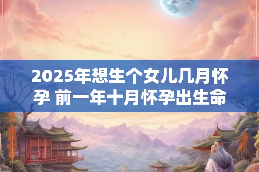 2025年想生个女儿几月怀孕 前一年十月怀孕出生命最好