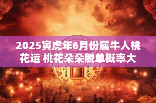 2025寅虎年6月份属牛人桃花运 桃花朵朵脱单概率大