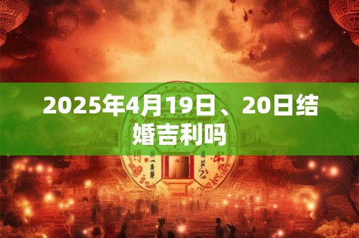 2025年4月19日、20日结婚吉利吗