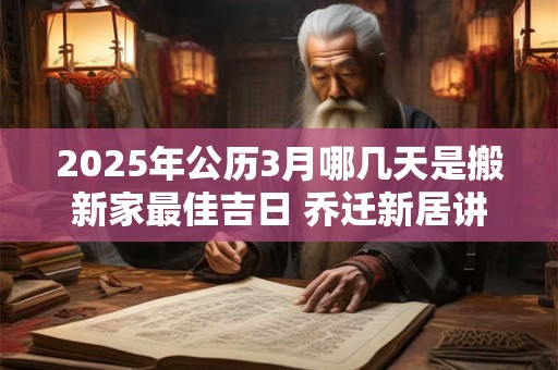 2025年公历3月哪几天是搬新家最佳吉日 乔迁新居讲究什么