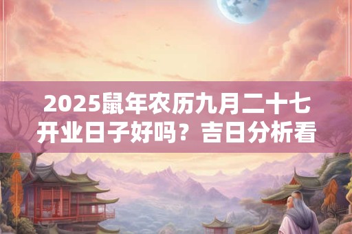 2025鼠年农历九月二十七开业日子好吗？吉日分析看八字