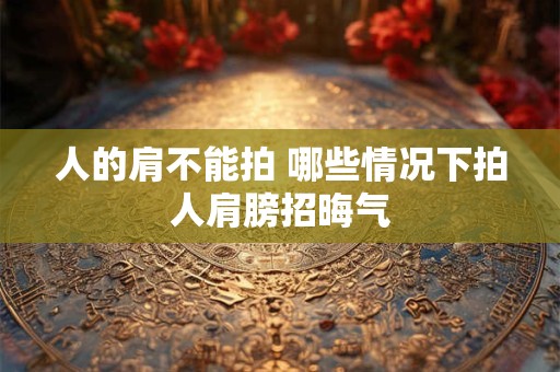 人的肩不能拍 哪些情况下拍人肩膀招晦气 人的肩不能拍 哪些情况下拍人肩膀招晦气