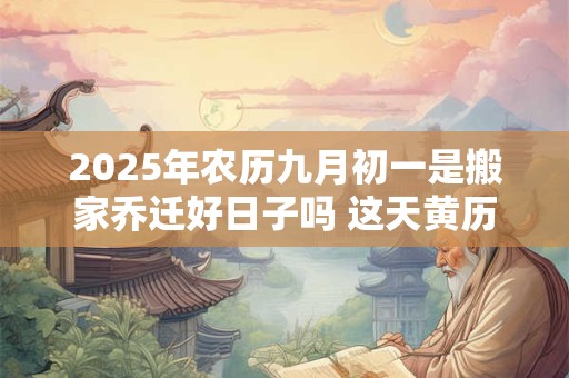 2025年农历九月初一是搬家乔迁好日子吗 这天黄历宜忌