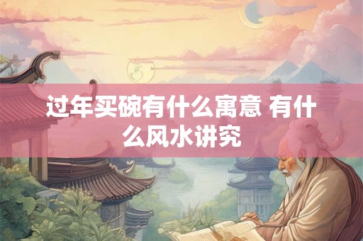 详细阅读:过年买碗有什么寓意 有什么风水讲究 过年买碗有什么寓意 有什么风水讲究