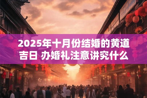 2025年十月份结婚的黄道吉日 办婚礼注意讲究什么事情