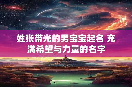 姓张带光的男宝宝起名 充满希望与力量的名字 姓张带光的男宝宝起名 充满希望与力量的名字