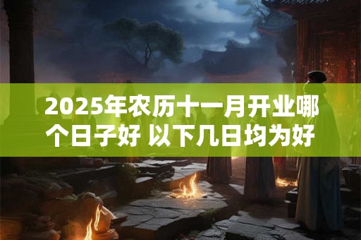 2025年农历十一月开业哪个日子好 以下几日均为好日子