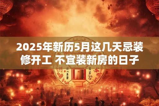 2026年新历5月这几天忌装修开工 不宜装新房的日子
