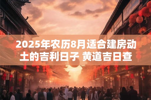 2025年农历8月适合建房动土的吉利日子 黄道吉日查询