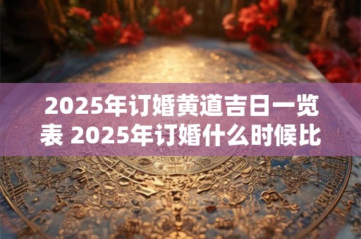 2025年订婚黄道吉日一览表 2025年订婚什么时候比较好