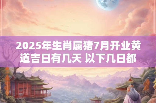 2025年生肖属猪7月开业黄道吉日有几天 以下几日都不错