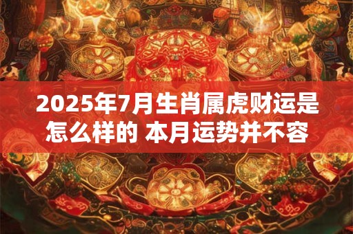 2025年7月生肖属虎财运是怎么样的 本月运势并不容乐观