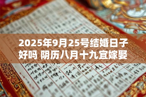 2025年9月25号结婚日子好吗 阴历八月十九宜嫁娶吗