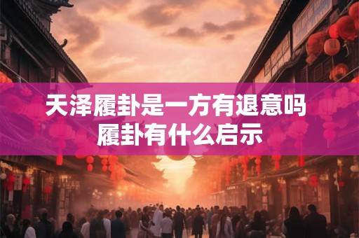 天泽履卦是一方有退意吗 履卦有什么启示 天泽履卦是一方有退意吗 履卦有什么启示