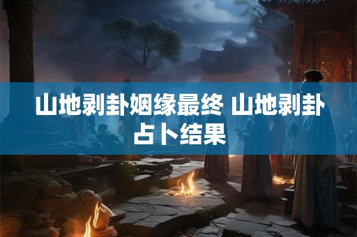 山地剥卦姻缘最终 山地剥卦占卜结果 山地剥卦姻缘最终 山地剥卦占卜结果