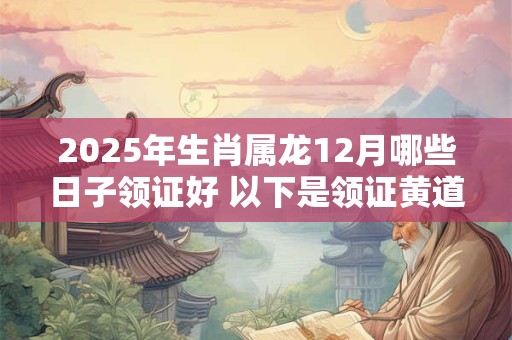 2025年生肖属龙12月哪些日子领证好 以下是领证黄道吉日
