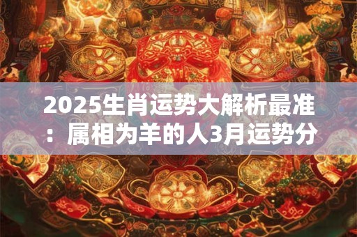 2025生肖运势大解析最准：属相为羊的人3月运势分析