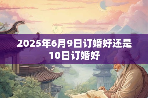 2025年6月9日订婚好还是10日订婚好