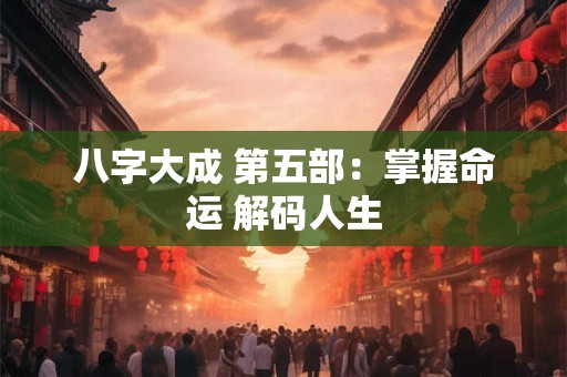 八字大成 第五部:掌握命运 解码人生 八字大成 第五部:掌握命运 解码人生