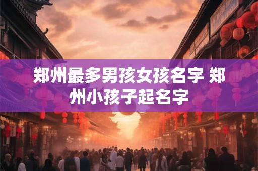 郑州最多男孩女孩名字 郑州小孩子起名字