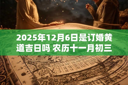 2025年12月6日是订婚黄道吉日吗 农历十一月初三日子好吗