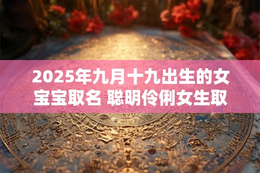 2025年九月十九出生的女宝宝取名 聪明伶俐女生取名