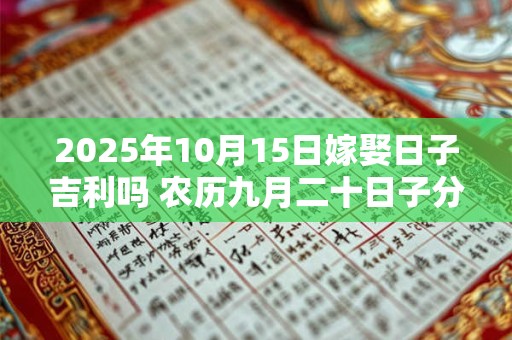 2025年10月15日嫁娶日子吉利吗 农历九月二十日子分析