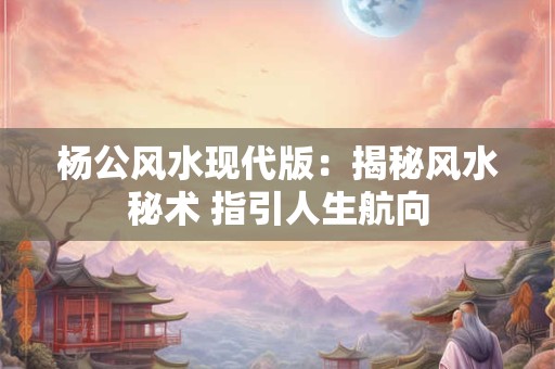 杨公风水现代版：揭秘风水秘术 指引人生航向