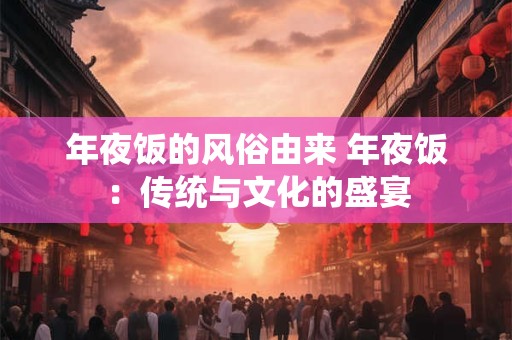 年夜饭的风俗由来 年夜饭:传统与文化的盛宴 年夜饭的风俗由来 年夜饭:传统与文化的盛宴